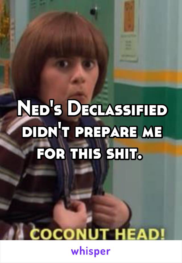 Ned's Declassified didn't prepare me for this shit. 