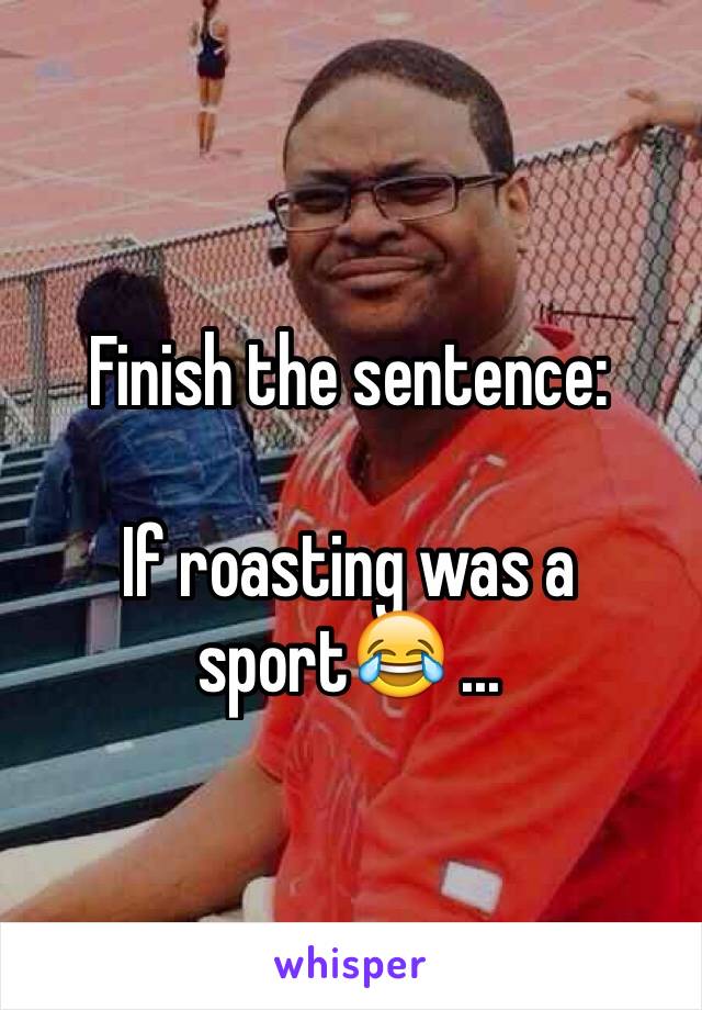 Finish the sentence:

If roasting was a sport😂 ...