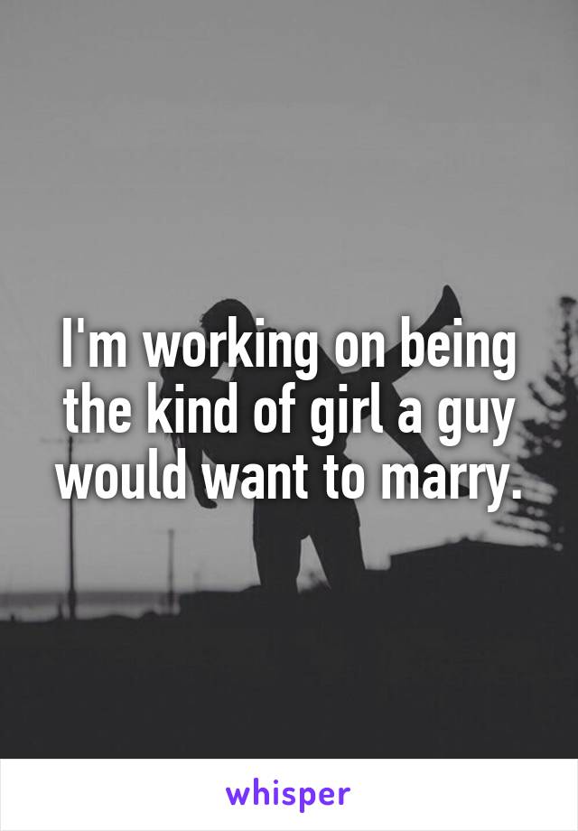 I'm working on being the kind of girl a guy would want to marry.