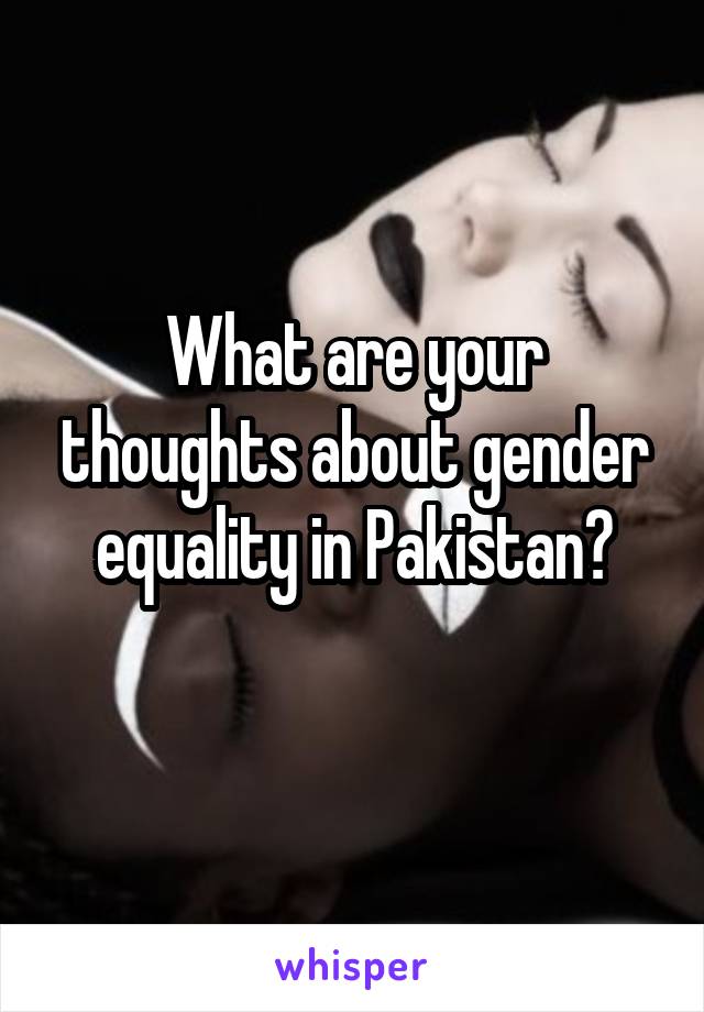 What are your thoughts about gender equality in Pakistan?
