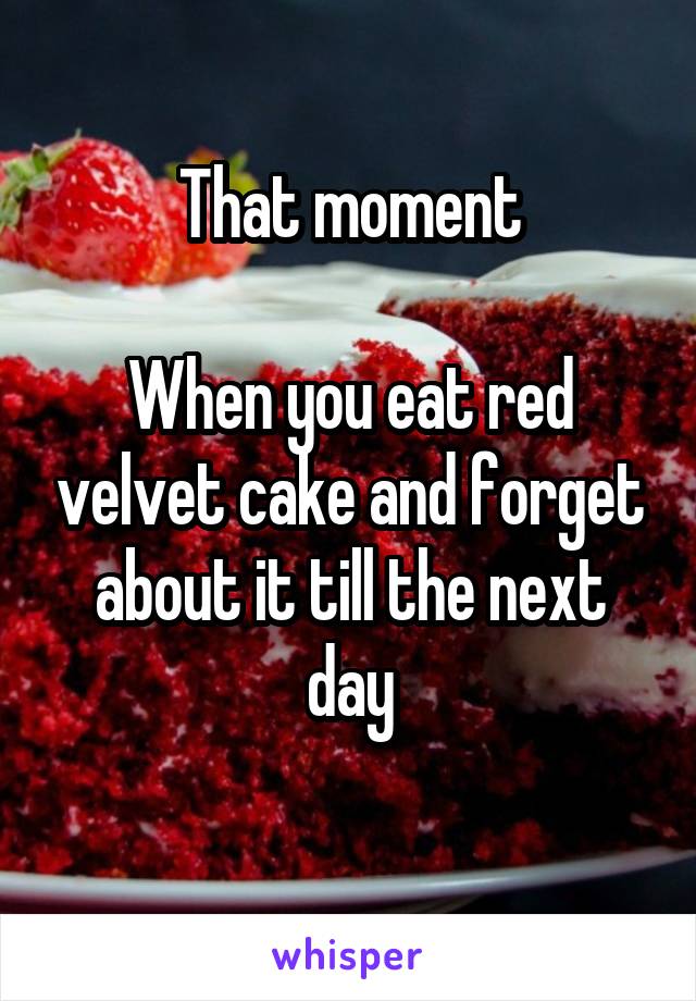 That moment

When you eat red velvet cake and forget about it till the next day
