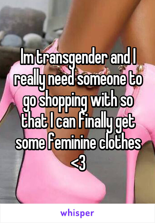 Im transgender and I really need someone to go shopping with so that I can finally get some feminine clothes <\3
