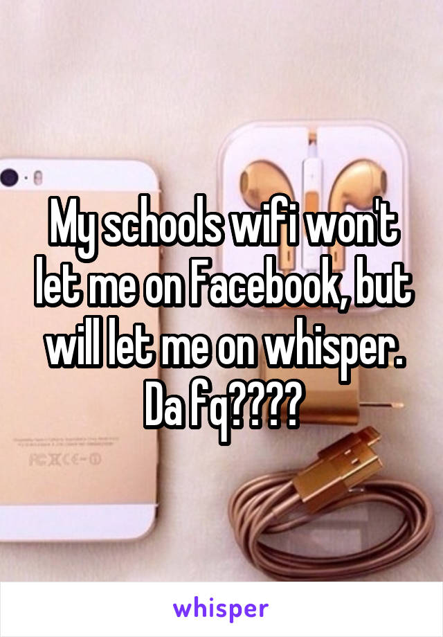 My schools wifi won't let me on Facebook, but will let me on whisper.
Da fq????