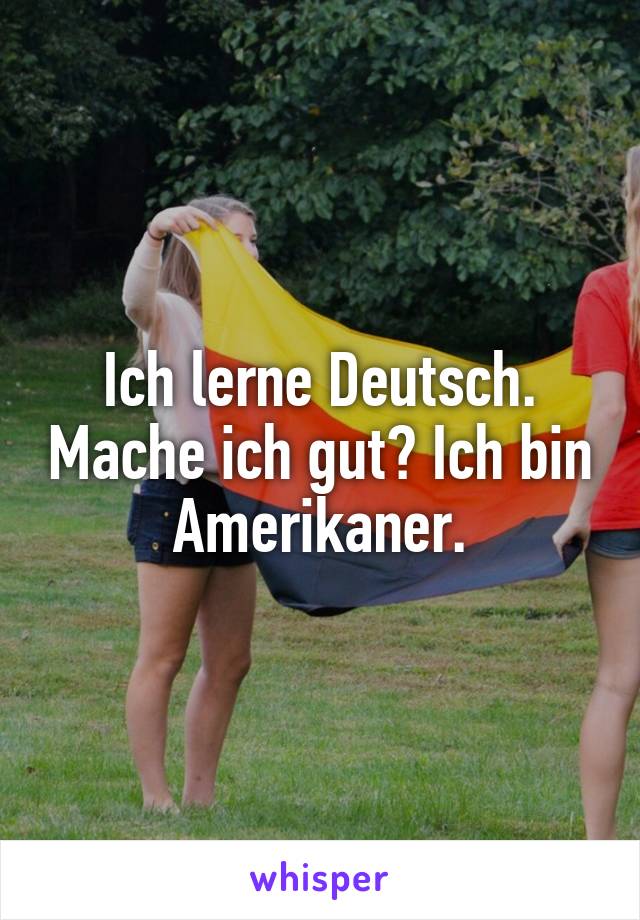 Ich lerne Deutsch. Mache ich gut? Ich bin Amerikaner.