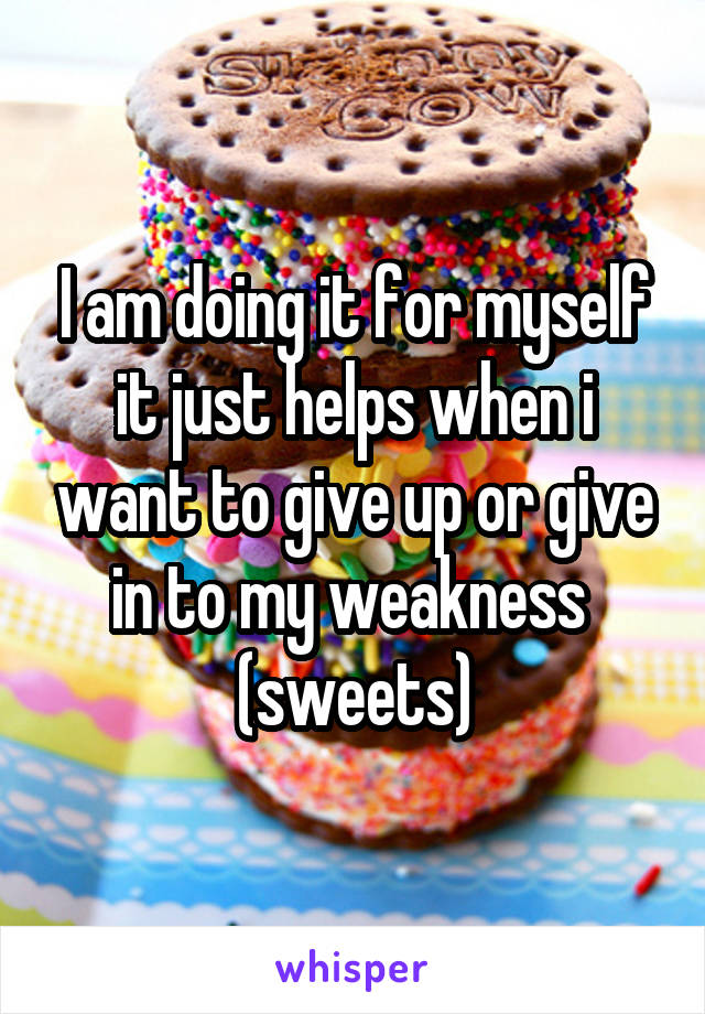 I am doing it for myself it just helps when i want to give up or give in to my weakness  (sweets)