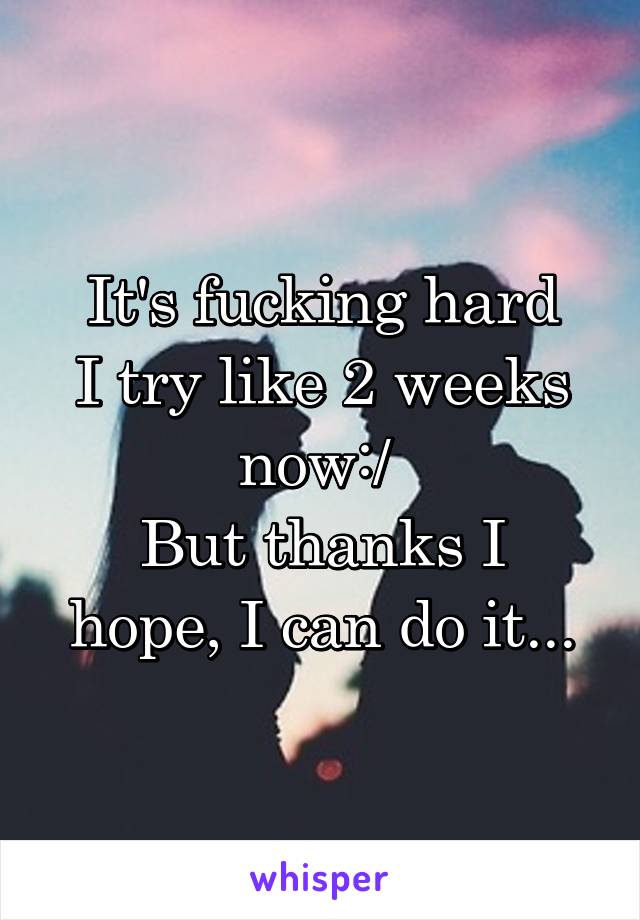 It's fucking hard
I try like 2 weeks now:/ 
But thanks I hope, I can do it...