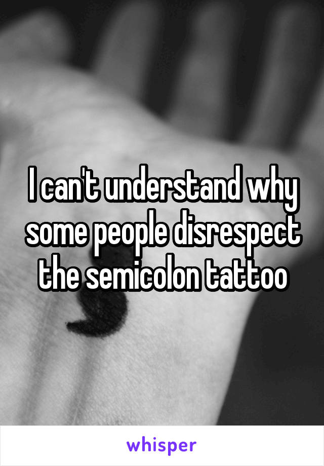 I can't understand why some people disrespect the semicolon tattoo