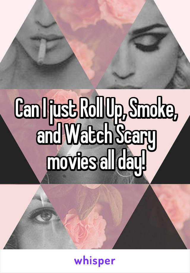 Can I just Roll Up, Smoke, and Watch Scary movies all day!