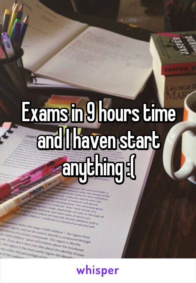 Exams in 9 hours time and I haven start anything :(