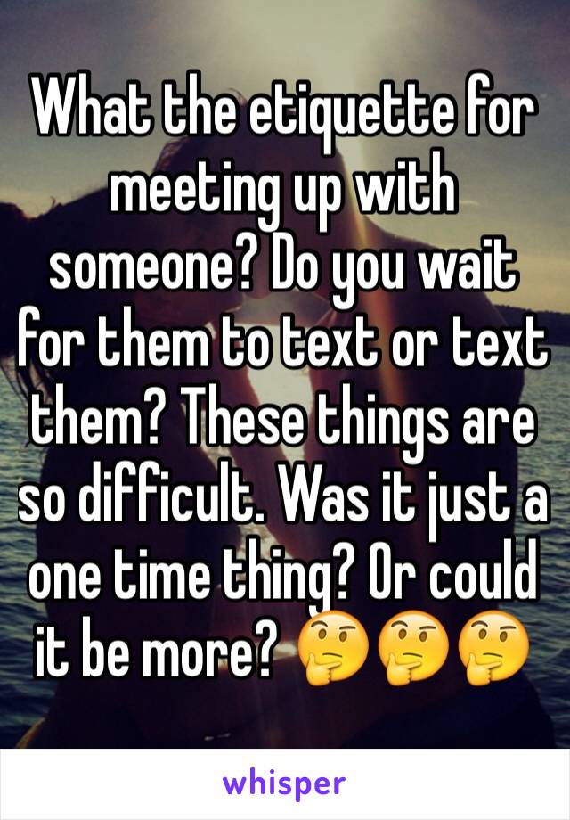 What the etiquette for meeting up with someone? Do you wait for them to text or text them? These things are so difficult. Was it just a one time thing? Or could it be more? 🤔🤔🤔