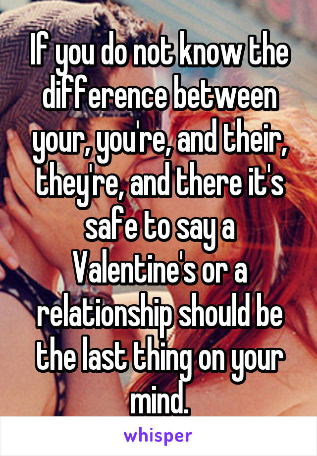 If you do not know the difference between your, you're, and their, they're, and there it's safe to say a Valentine's or a relationship should be the last thing on your mind.
