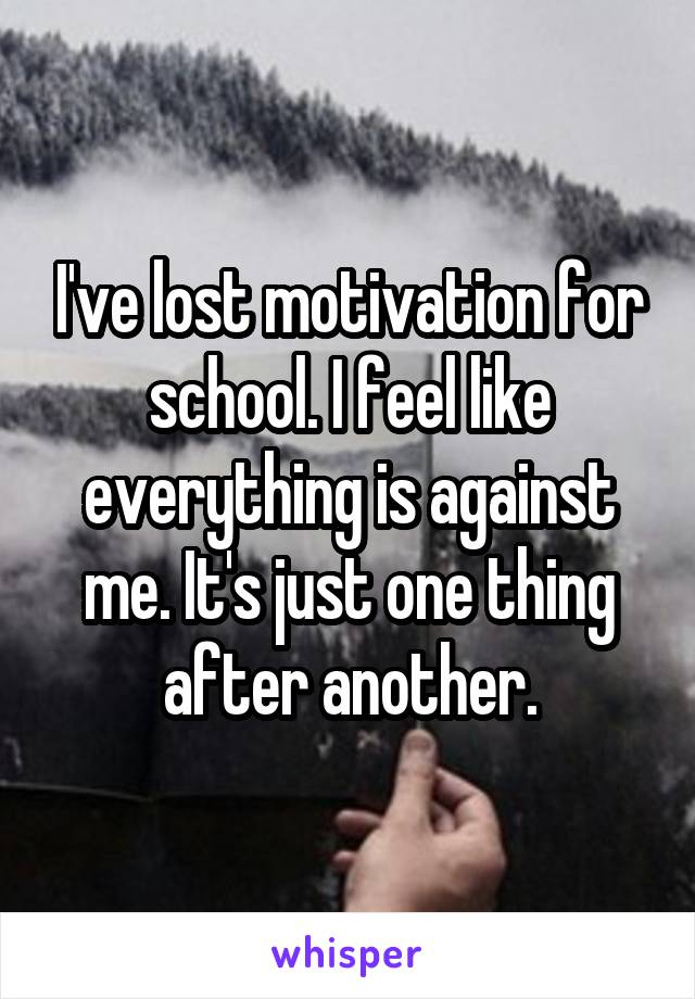 I've lost motivation for school. I feel like everything is against me. It's just one thing after another.