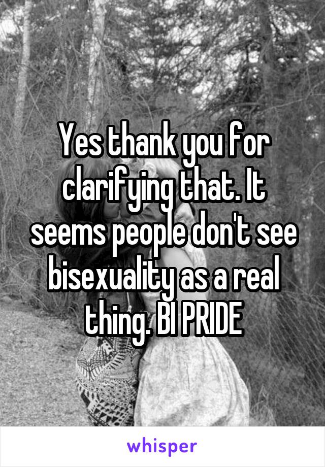 Yes thank you for clarifying that. It seems people don't see bisexuality as a real thing. BI PRIDE