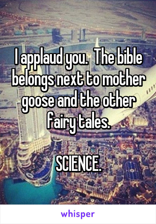 I applaud you.  The bible belongs next to mother goose and the other fairy tales.

SCIENCE.
