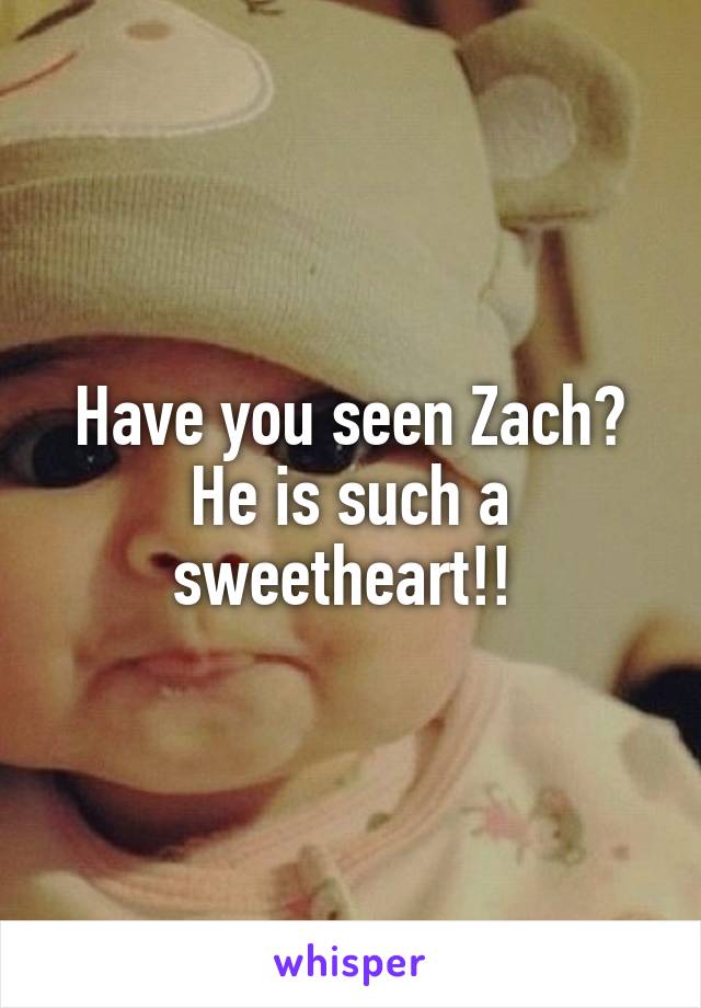 Have you seen Zach? He is such a sweetheart!! 