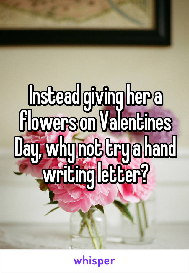 Instead giving her a flowers on Valentines Day, why not try a hand writing letter?