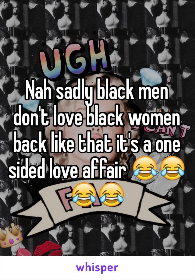 Nah sadly black men don't love black women back like that it's a one sided love affair 😂😂😂😂