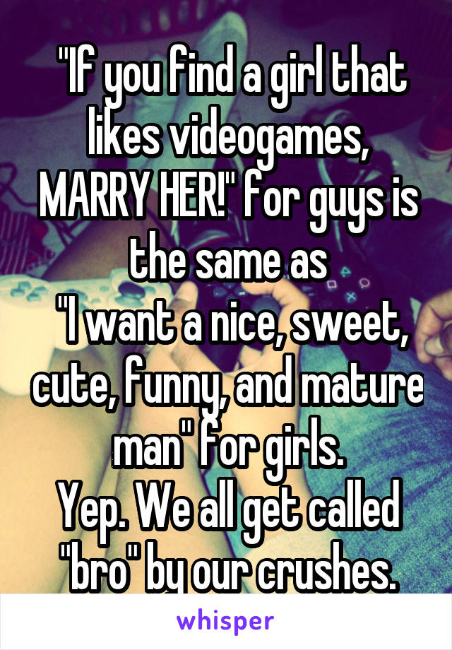  "If you find a girl that likes videogames, MARRY HER!" for guys is the same as
 "I want a nice, sweet, cute, funny, and mature man" for girls.
Yep. We all get called "bro" by our crushes.