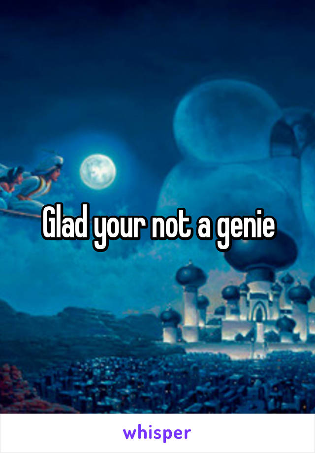 Glad your not a genie