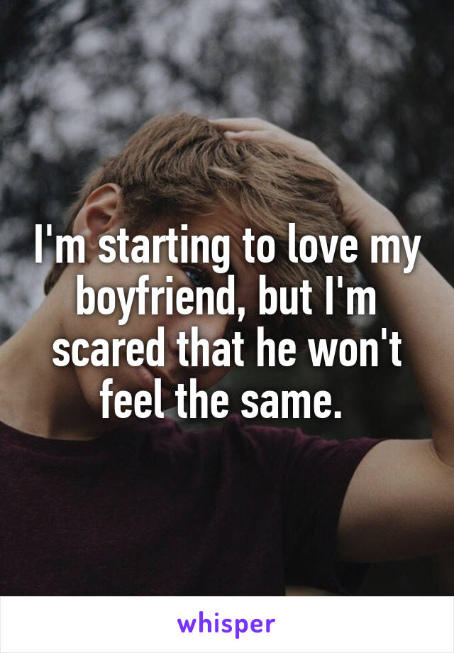 I'm starting to love my boyfriend, but I'm scared that he won't feel the same. 