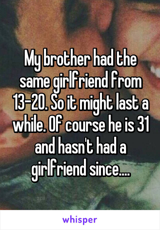 My brother had the same girlfriend from 13-20. So it might last a while. Of course he is 31 and hasn't had a girlfriend since....