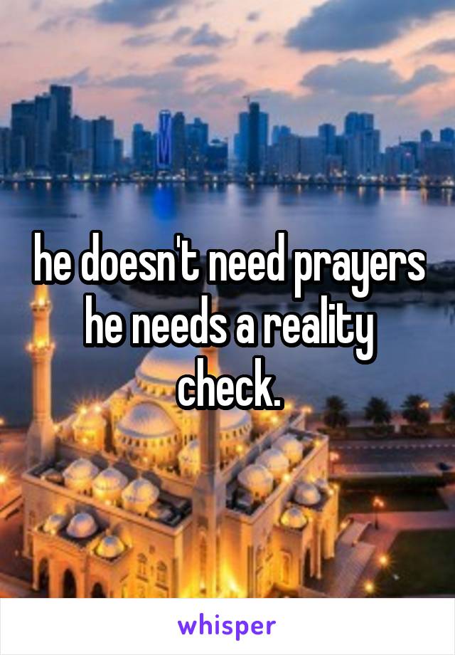 he doesn't need prayers he needs a reality check.