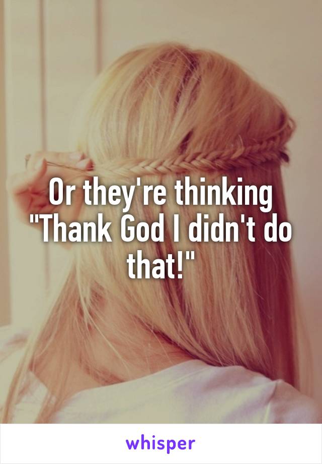 Or they're thinking "Thank God I didn't do that!"