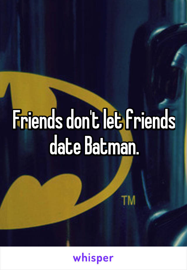 Friends don't let friends date Batman.