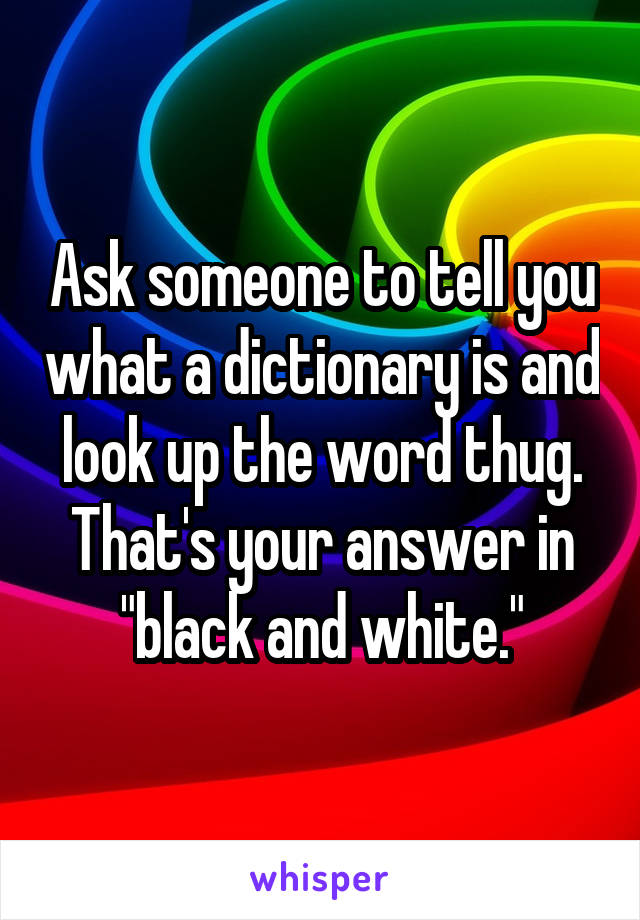 Ask someone to tell you what a dictionary is and look up the word thug. That's your answer in "black and white."