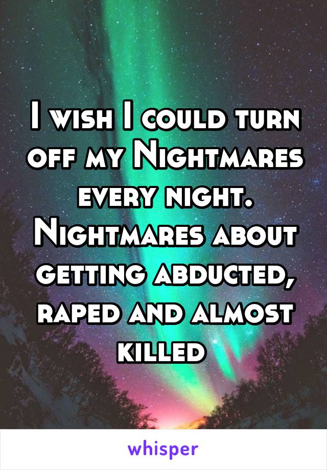 I wish I could turn off my Nightmares every night. Nightmares about getting abducted, raped and almost killed 