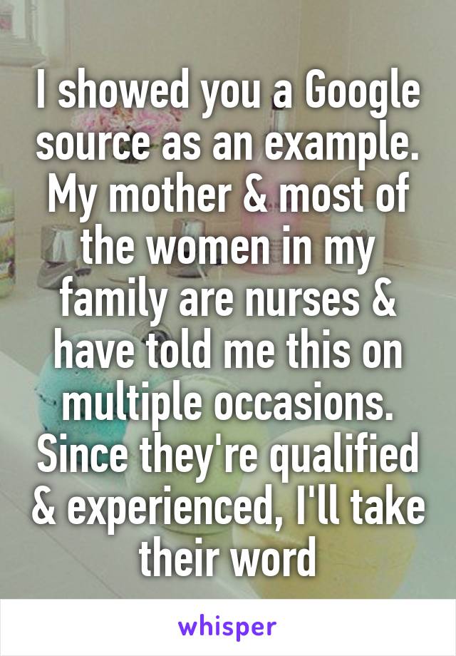 I showed you a Google source as an example. My mother & most of the women in my family are nurses & have told me this on multiple occasions. Since they're qualified & experienced, I'll take their word