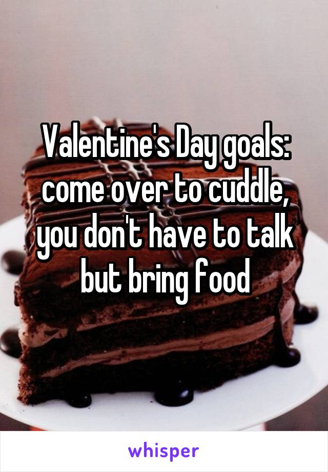 Valentine's Day goals: come over to cuddle, you don't have to talk but bring food
