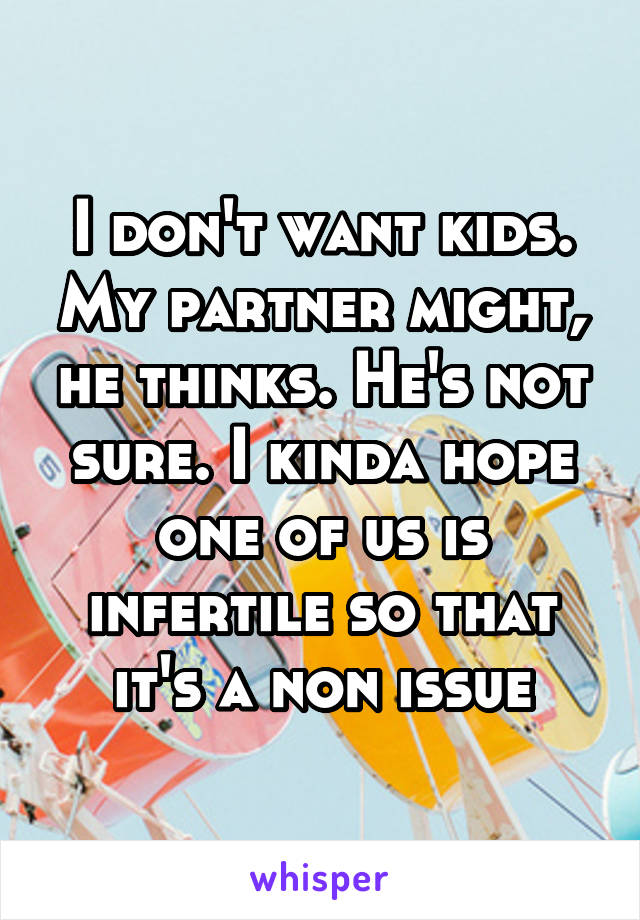 I don't want kids. My partner might, he thinks. He's not sure. I kinda hope one of us is infertile so that it's a non issue