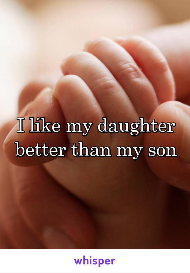 I like my daughter better than my son