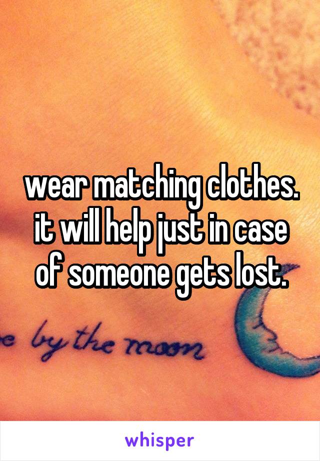 wear matching clothes. it will help just in case of someone gets lost.