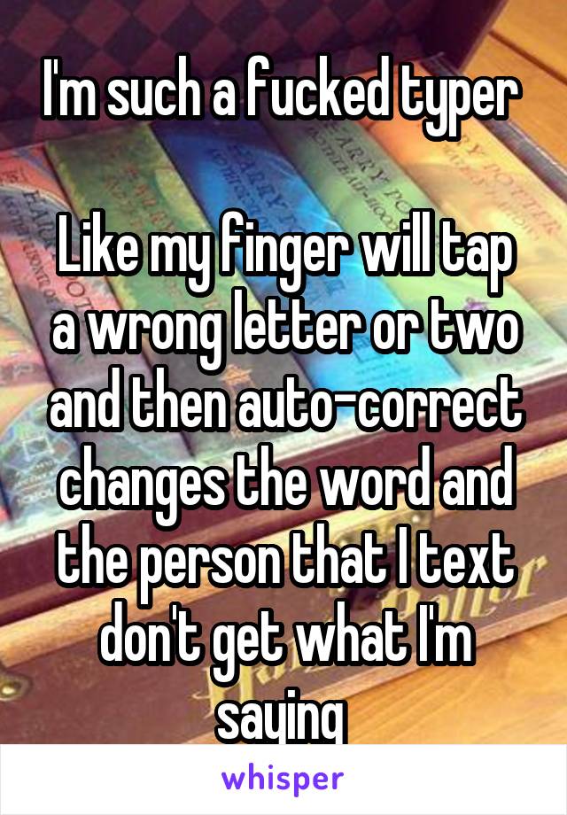 I'm such a fucked typer 

Like my finger will tap a wrong letter or two and then auto-correct changes the word and the person that I text don't get what I'm saying 