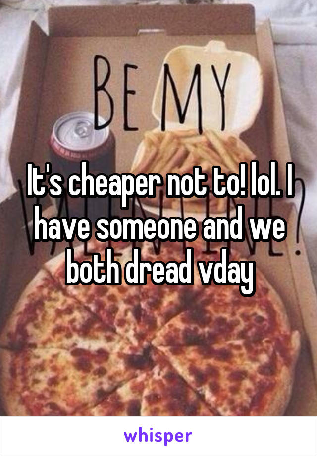 It's cheaper not to! lol. I have someone and we both dread vday