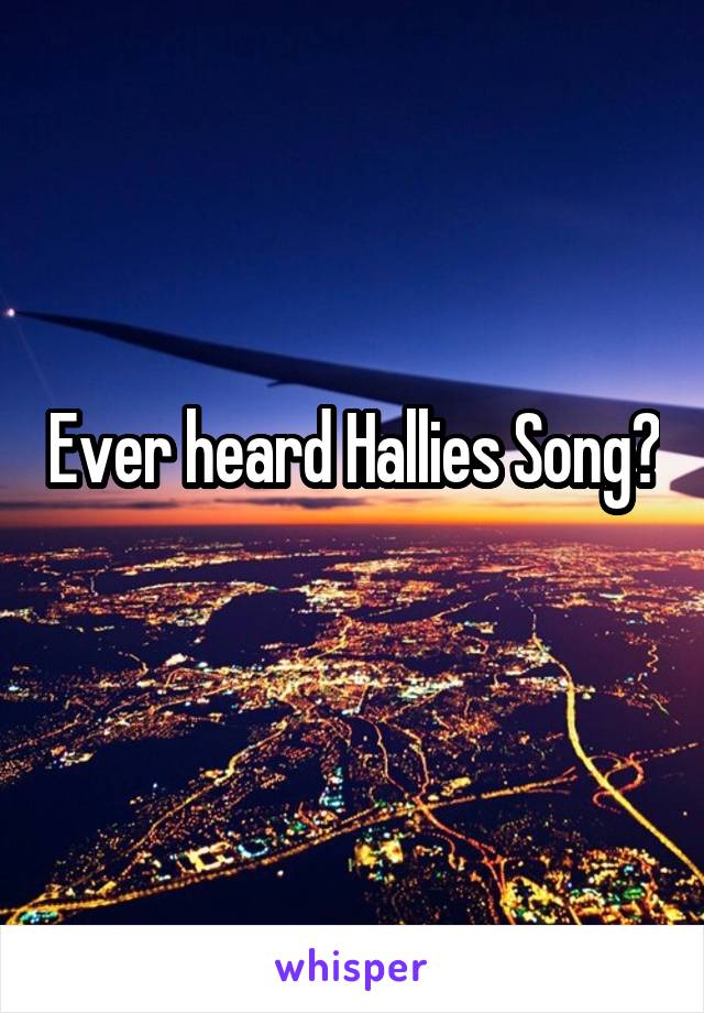 Ever heard Hallies Song?  