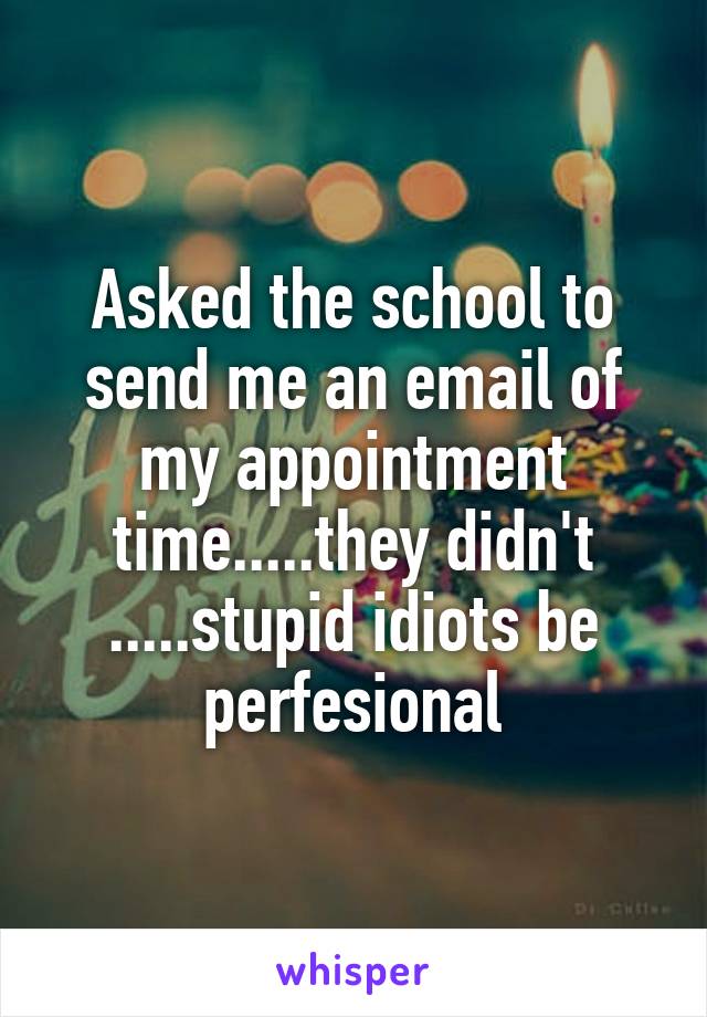 Asked the school to send me an email of my appointment time.....they didn't .....stupid idiots be perfesional