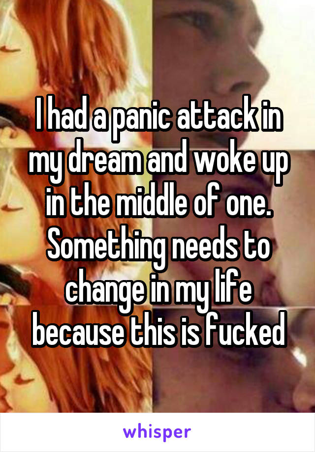 I had a panic attack in my dream and woke up in the middle of one. Something needs to change in my life because this is fucked