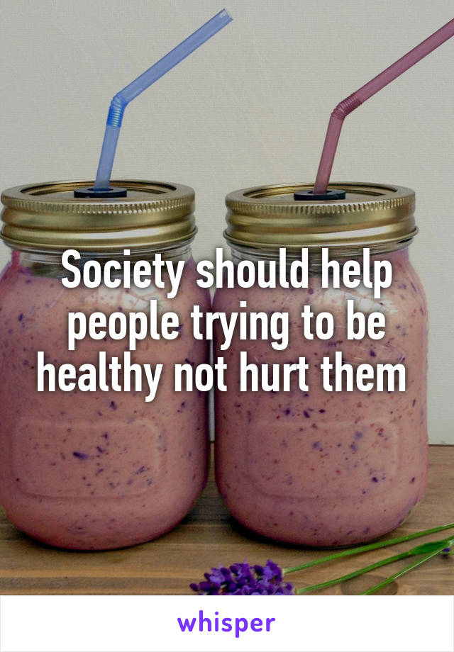 Society should help people trying to be healthy not hurt them 