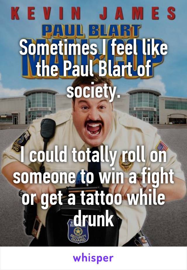 Sometimes I feel like the Paul Blart of society.


I could totally roll on someone to win a fight or get a tattoo while drunk