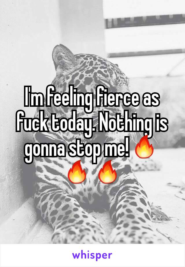 I'm feeling fierce as fuck today. Nothing is gonna stop me!🔥🔥🔥