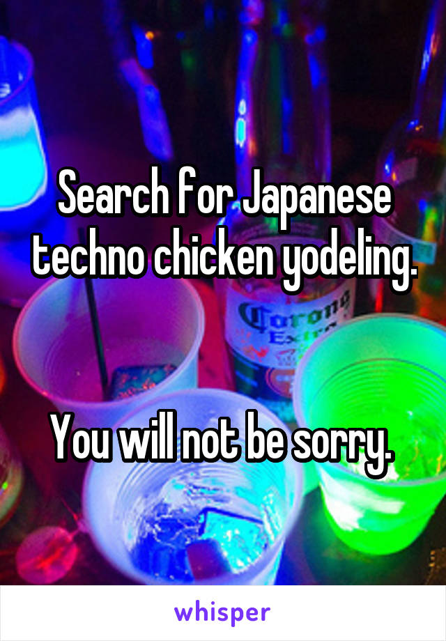 Search for Japanese techno chicken yodeling. 

You will not be sorry. 