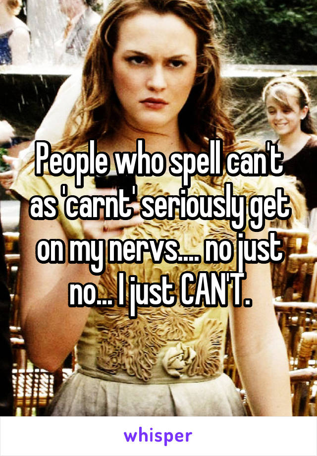 People who spell can't as 'carnt' seriously get on my nervs.... no just no... I just CAN'T.