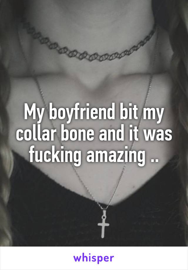 My boyfriend bit my collar bone and it was fucking amazing ..