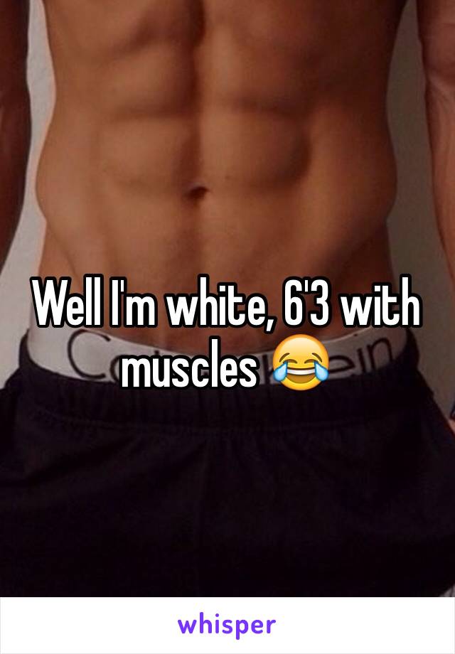 Well I'm white, 6'3 with muscles 😂