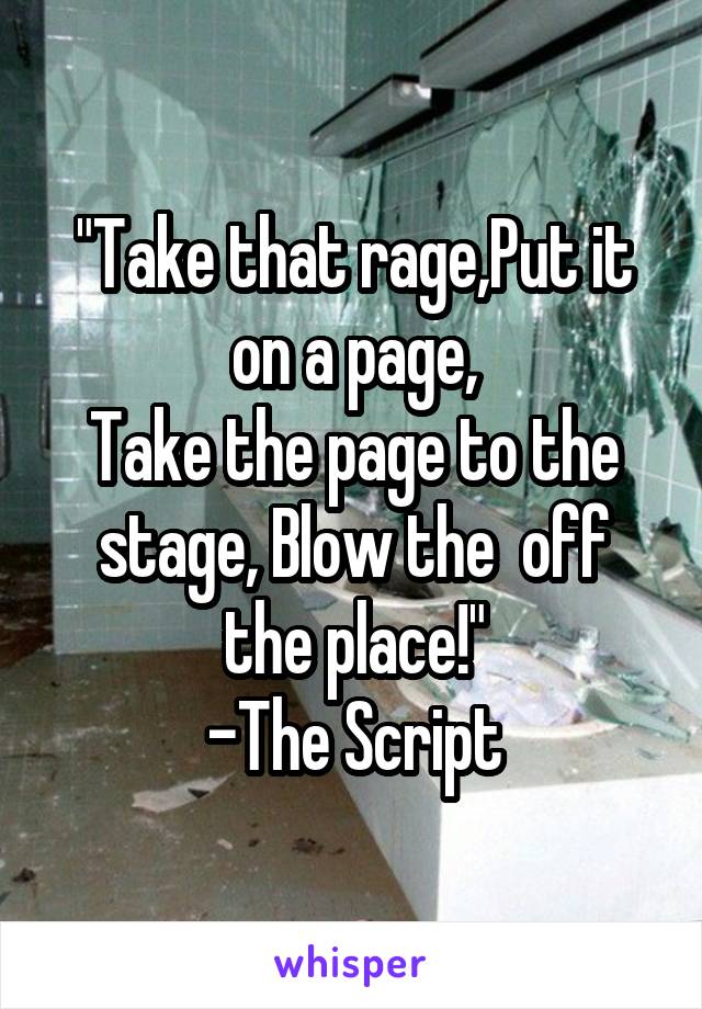 "Take that rage,Put it on a page,
Take the page to the stage, Blow the  off the place!"
-The Script