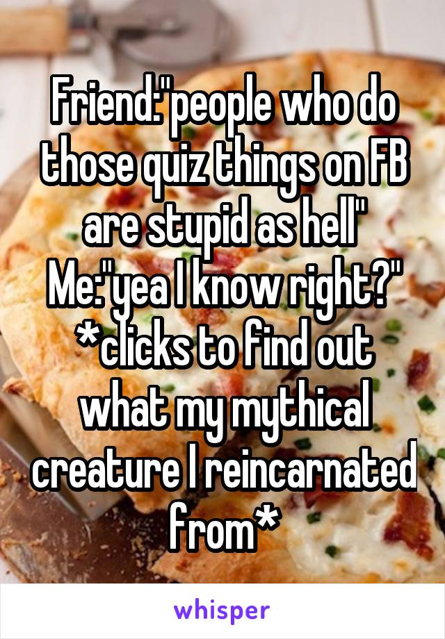 Friend:"people who do those quiz things on FB are stupid as hell"
Me:"yea I know right?"
*clicks to find out what my mythical creature I reincarnated from*