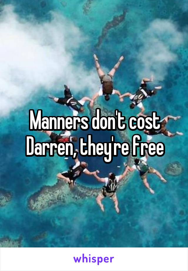 Manners don't cost Darren, they're free